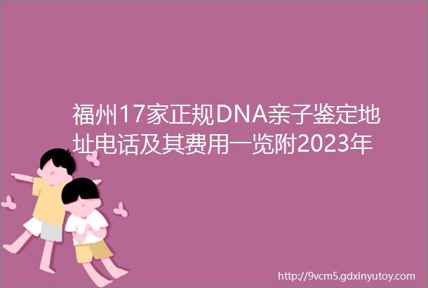 福州17家正规DNA亲子鉴定地址电话及其费用一览附2023年最新收费标准