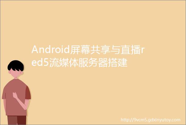 Android屏幕共享与直播red5流媒体服务器搭建